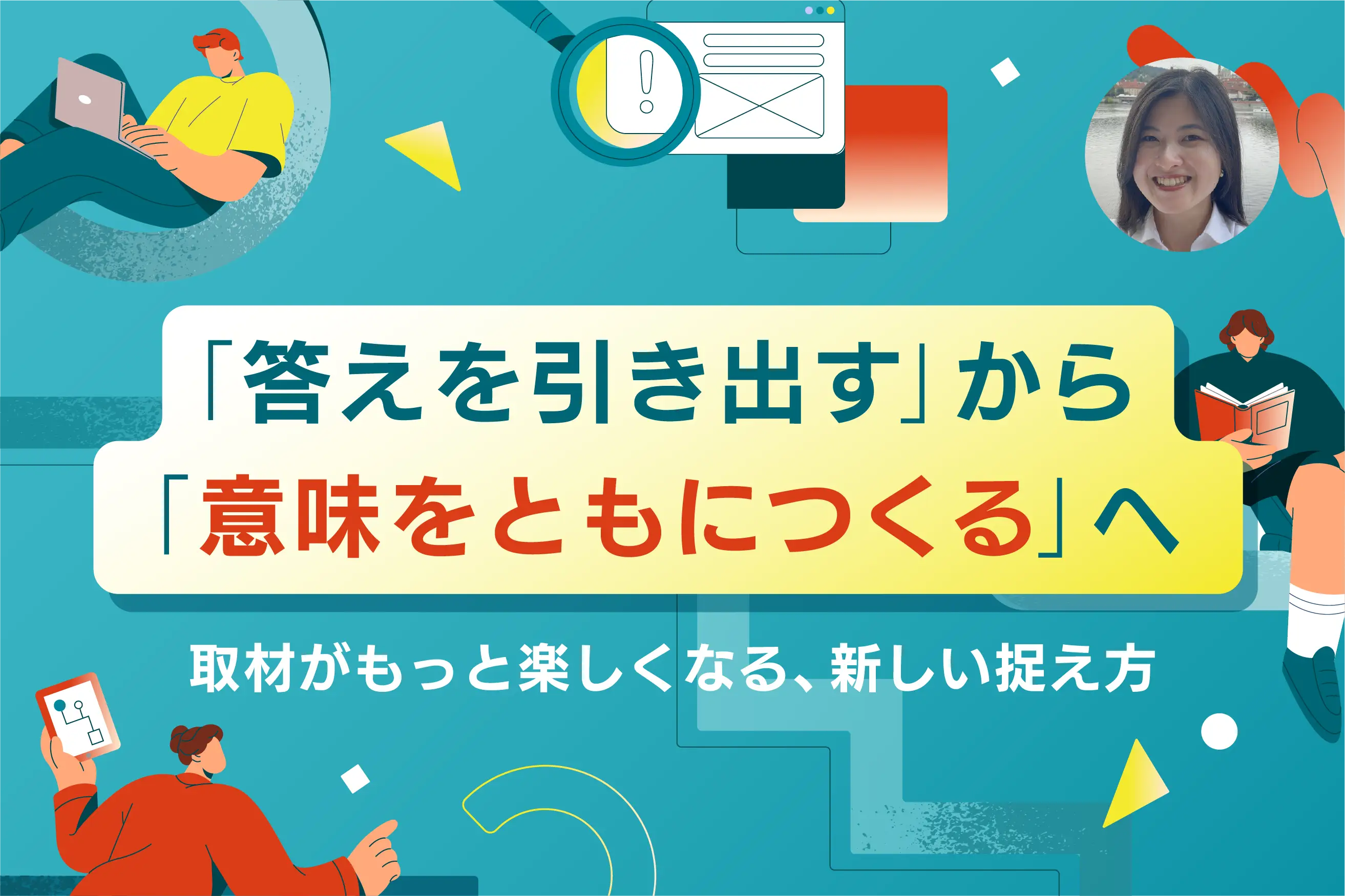 取材がもっと楽しくなる、新しい捉え方。「答えを引き出す」から「意味をともにつくる」へ