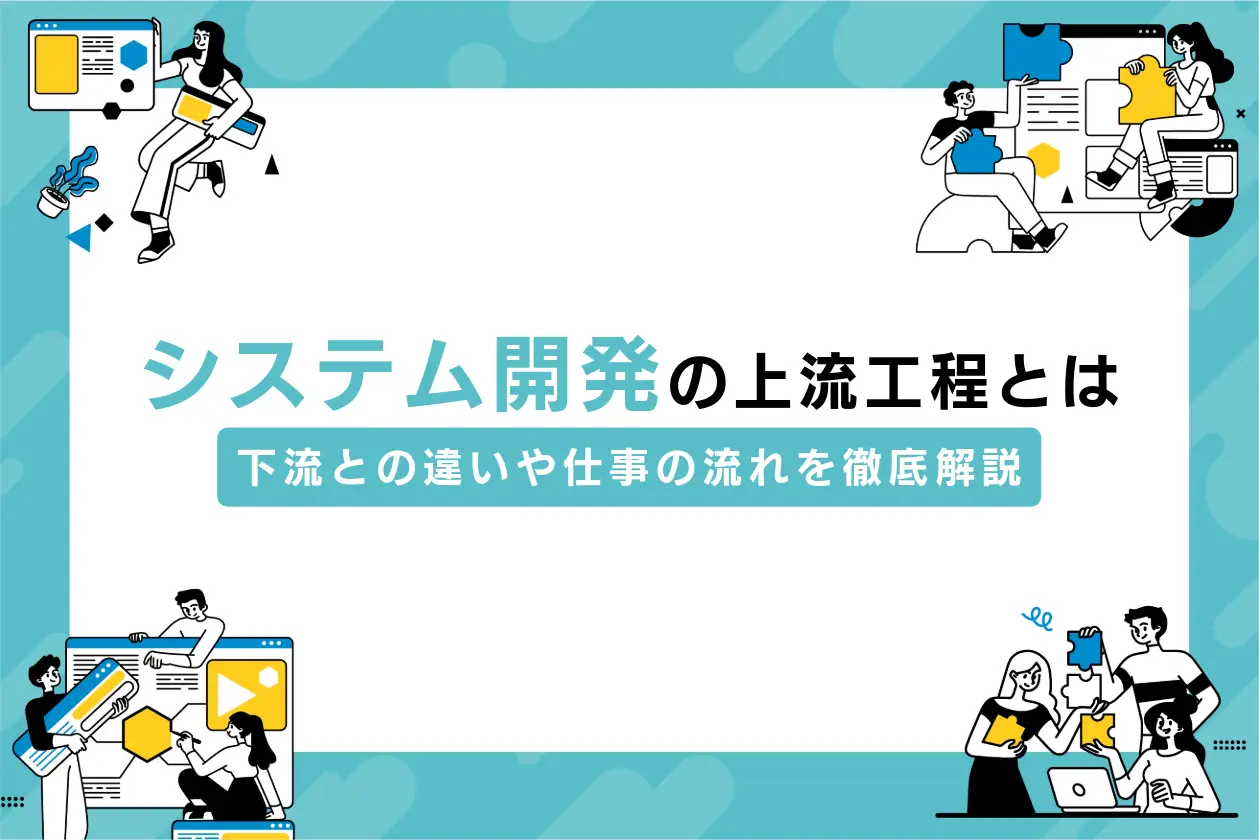 システム開発の上流工程とは？下流との違いや仕事の流れを徹底解説