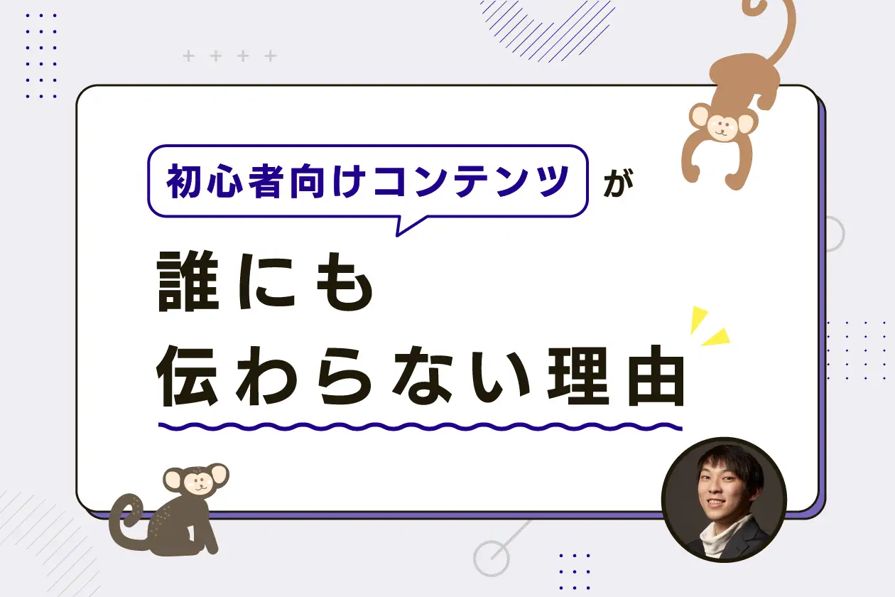 “サルでもわかる”はずの初心者向けコンテンツが、ヒトにも全然伝わらないたった1つの理由