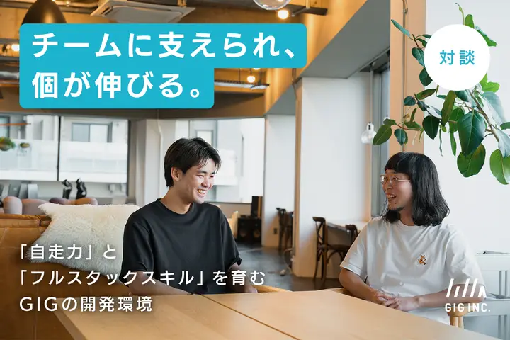 【対談】チームに支えられ、個が伸びる。「自走力」と「フルスタックスキル」を育むGIGの開発環境