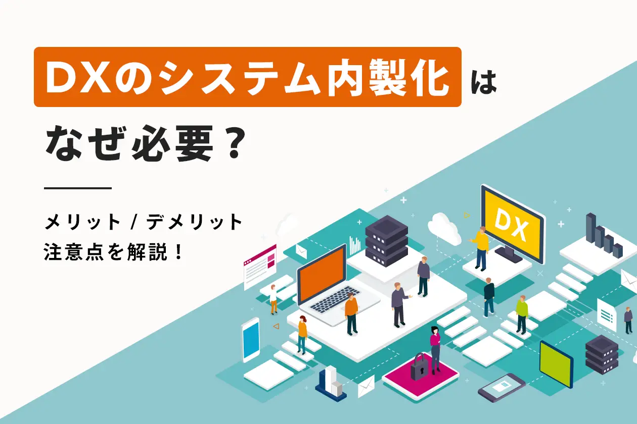 DXのシステム内製化はなぜ必要？ メリット・デメリット、注意点などを解説！